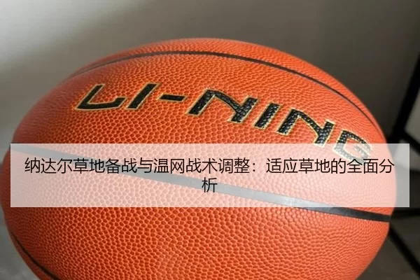 纳达尔草地备战与温网战术调整：适应草地的全面分析