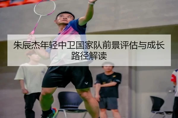 朱辰杰年轻中卫国家队前景评估与成长路径解读